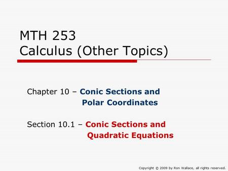 MTH 253 Calculus (Other Topics) Chapter 10 – Conic Sections and Polar Coordinates Section 10.1 – Conic Sections and Quadratic Equations Copyright © 2009.