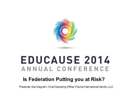 Is Federation Putting you at Risk? Presenter: Dan Dagnall – Chief Operating Officer, Fischer International Identity, LLC.