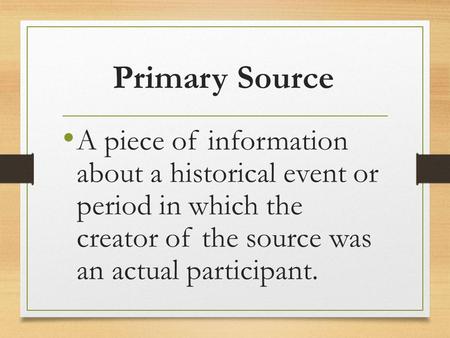 Primary Source A piece of information about a historical event or period in which the creator of the source was an actual participant.