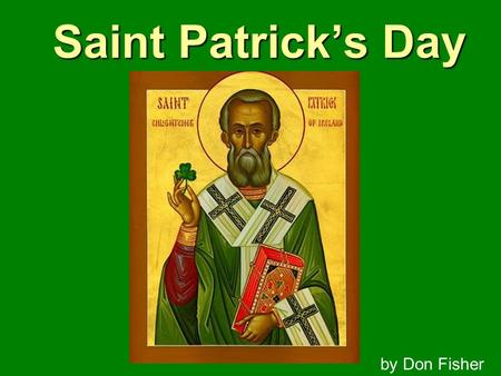 Saint Patrick’s Day by Don Fisher. Born in 387 AD in Scotland (or Whales) Father was a Deacon in the Church.