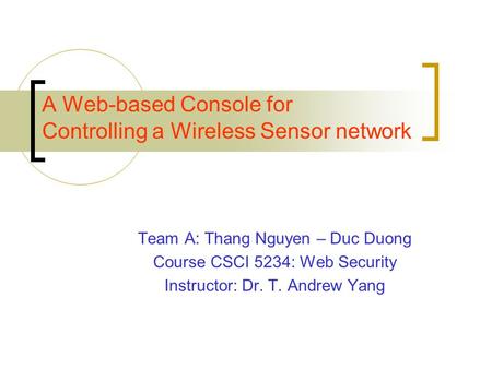 A Web-based Console for Controlling a Wireless Sensor network Team A: Thang Nguyen – Duc Duong Course CSCI 5234: Web Security Instructor: Dr. T. Andrew.