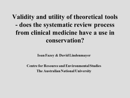 Validity and utility of theoretical tools - does the systematic review process from clinical medicine have a use in conservation? Ioan Fazey & David Lindenmayer.