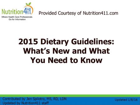 Provided Courtesy of Nutrition411.com 2015 Dietary Guidelines: What’s New and What You Need to Know Contributed by Jen Spilotro, MS, RD, LDN Updated by.