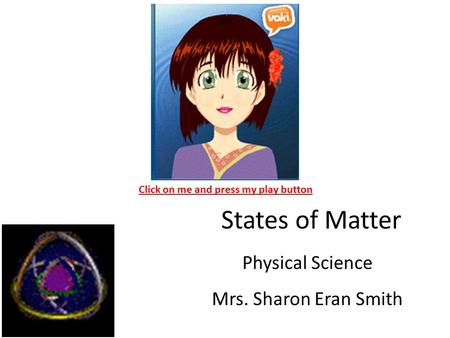 States of Matter Physical Science Mrs. Sharon Eran Smith Click on me and press my play button.