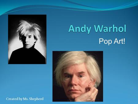 Pop Art! Created by Ms. Shepherd. Who is Andy Warhol? Born in Pittsburgh, Pennsylvania Born in 1928 Died in 1987 Him and his Mom had between 8-20 cats.