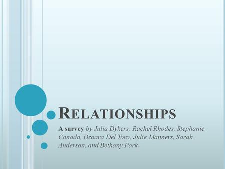 R ELATIONSHIPS A survey by Julia Dykers, Rachel Rhodes, Stephanie Canada, Dzoara Del Toro, Julie Manners, Sarah Anderson, and Bethany Park.