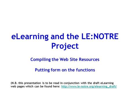 ELearning and the LE:NOTRE Project Compiling the Web Site Resources Putting form on the functions (N.B. this presentation is to be read in conjunction.