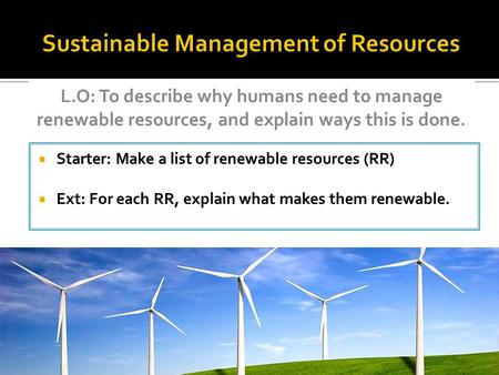  Starter: Make a list of renewable resources (RR)  Ext: For each RR, explain what makes them renewable. L.O: To describe why humans need to manage renewable.