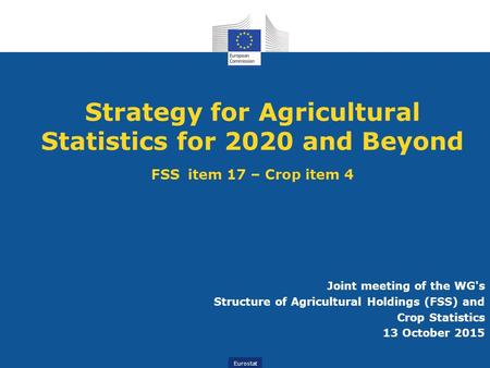 Eurostat Strategy for Agricultural Statistics for 2020 and Beyond FSS item 17 – Crop item 4 Joint meeting of the WG's Structure of Agricultural Holdings.