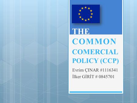 THE COMMON COMERCIAL POLICY (CCP) Evrim ÇINAR #1116341 İlker GİRİT # 0845701.