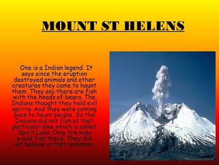 MOUNT ST HELENS One is a Indian legend. It says since the eruption destroyed animals and other creatures they came to haunt them. They say there are fish.