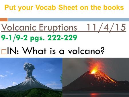 Volcanic Eruptions 11/4/15 9-1/9-2 pgs. 222-229  IN: What is a volcano? Put your Vocab Sheet on the books.