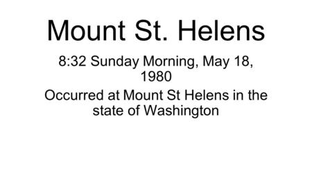 Mount St. Helens 8:32 Sunday Morning, May 18, 1980 Occurred at Mount St Helens in the state of Washington.