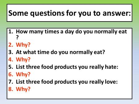 Some questions for you to answer: 1.How many times a day do you normally eat ? 2.Why? 3.At what time do you normally eat? 4.Why? 5.List three food products.