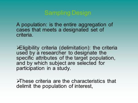 Sampling Design A population: is the entire aggregation of cases that meets a designated set of criteria.  Eligibility criteria (delimitation): the criteria.