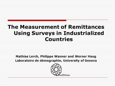 The Measurement of Remittances Using Surveys in Industrialized Countries Mathias Lerch, Philippe Wanner and Werner Haug Laboratoire de démographie, University.