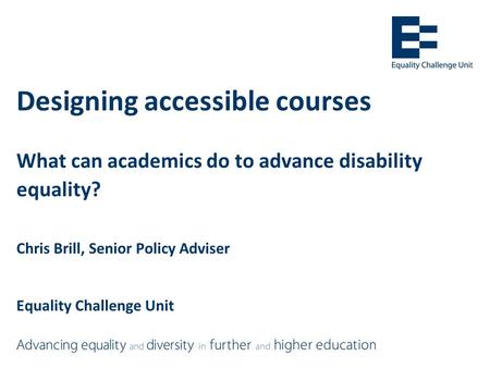 Designing accessible courses What can academics do to advance disability equality? Chris Brill, Senior Policy Adviser Equality Challenge Unit.