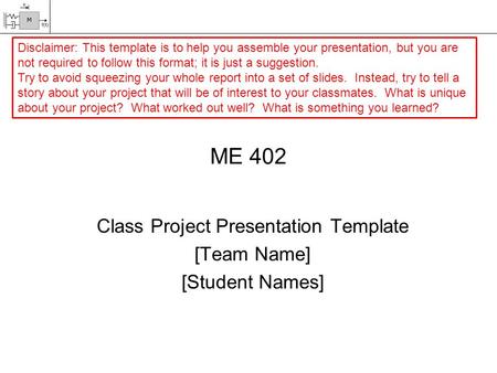 ME 402 Class Project Presentation Template [Team Name] [Student Names] Disclaimer: This template is to help you assemble your presentation, but you are.