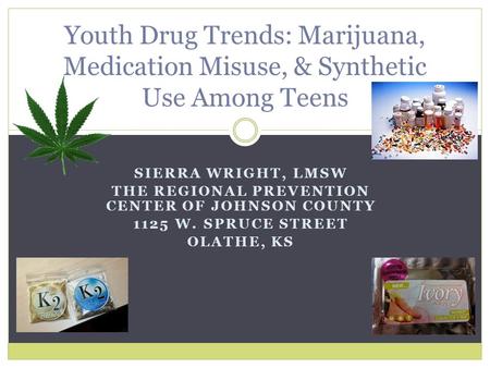 SIERRA WRIGHT, LMSW THE REGIONAL PREVENTION CENTER OF JOHNSON COUNTY 1125 W. SPRUCE STREET OLATHE, KS Youth Drug Trends: Marijuana, Medication Misuse,