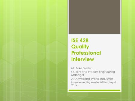 ISE 428 Quality Professional Interview Mr. Mike Drexler Quality and Process Engineering Manager At Armstrong World Industries Interviewed by Weslie Williford.