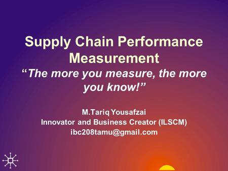 Supply Chain Performance Measurement “The more you measure, the more you know!” M.Tariq Yousafzai Innovator and Business Creator (ILSCM)