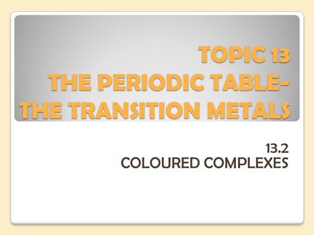 TOPIC 13 THE PERIODIC TABLE- THE TRANSITION METALS 13.2 COLOURED COMPLEXES.