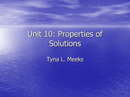 Unit 10: Properties of Solutions Tyna L. Meeks. Unit 6: Properties of Solutions Water is the only ordinary liquid found in our environment. Many substances.