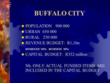 BUFFALO CITY  POPULATION 900 000  URBAN 650 000  RURAL 250 000  REVENUE BUDGET: R1,1bn DOMESTIC 50% BUSINESS 50%  CAPITAL BUDGET: R352 million Nb.