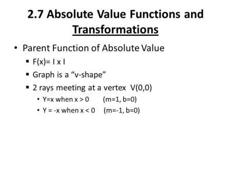 2.7 Absolute Value Functions and Transformations Parent Function of Absolute Value  F(x)= I x I  Graph is a “v-shape”  2 rays meeting at a vertex V(0,0)