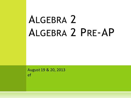 A LGEBRA 2 A LGEBRA 2 P RE -AP August 19 & 20, 2013 ef.