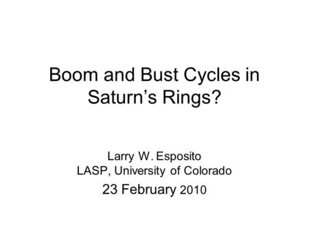 Boom and Bust Cycles in Saturn’s Rings? Larry W. Esposito LASP, University of Colorado 23 February 2010.