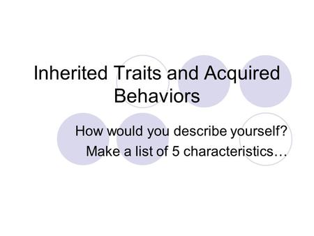 Inherited Traits and Acquired Behaviors How would you describe yourself? Make a list of 5 characteristics…