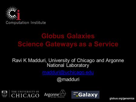 Globus.org/genomics Globus Galaxies Science Gateways as a Service Ravi K Madduri, University of Chicago and Argonne National Laboratory