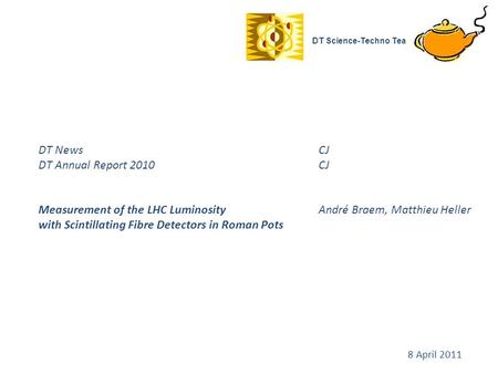 DT News CJ DT Annual Report 2010 CJ Measurement of the LHC Luminosity André Braem, Matthieu Heller with Scintillating Fibre Detectors in Roman Pots DT.