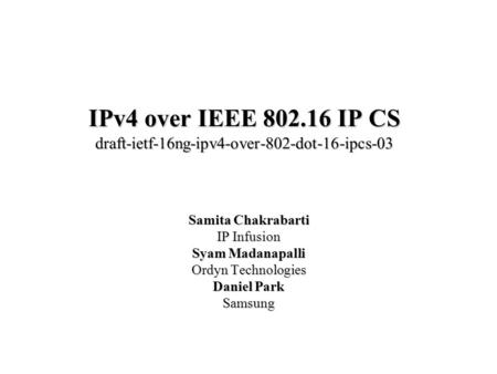 IPv4 over IEEE 802.16 IP CS draft-ietf-16ng-ipv4-over-802-dot-16-ipcs-03 Samita Chakrabarti IP Infusion Syam Madanapalli Ordyn Technologies Daniel Park.