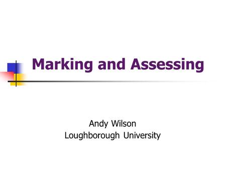 Marking and Assessing Andy Wilson Loughborough University.