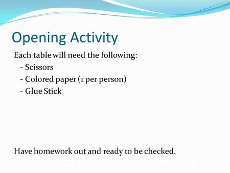 Opening Activity Each table will need the following: - Scissors - Colored paper (1 per person) - Glue Stick Have homework out and ready to be checked.