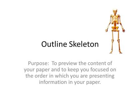 Outline Skeleton Purpose: To preview the content of your paper and to keep you focused on the order in which you are presenting information in your paper.