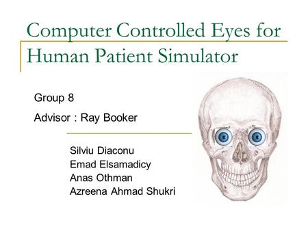 Computer Controlled Eyes for Human Patient Simulator Silviu Diaconu Emad Elsamadicy Anas Othman Azreena Ahmad Shukri Group 8 Advisor : Ray Booker.