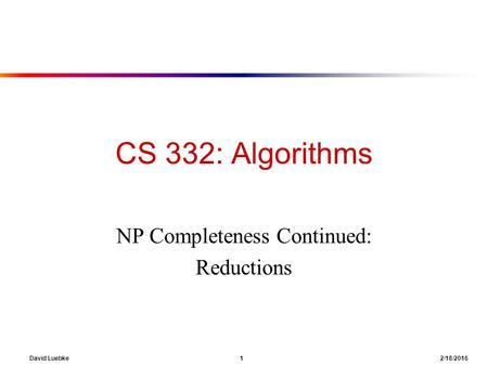 David Luebke 1 2/18/2016 CS 332: Algorithms NP Completeness Continued: Reductions.