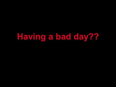 Having a bad day??. ...nothing to do... Everything seems unreachable.