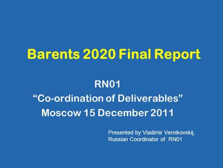 Barents 2020 Final Report RN01 “Co-ordination of Deliverables” Moscow 15 December 2011 Presented by Vladimir Vernikovskij, Russian Coordinator of RN01.