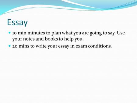 Essay 10 min minutes to plan what you are going to say. Use your notes and books to help you. 20 mins to write your essay in exam conditions.