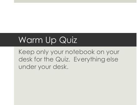 Warm Up Quiz Keep only your notebook on your desk for the Quiz. Everything else under your desk.