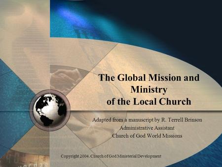 Copyright 2004. Church of God Ministerial Development The Global Mission and Ministry of the Local Church Adapted from a manuscript by R. Terrell Brinson.