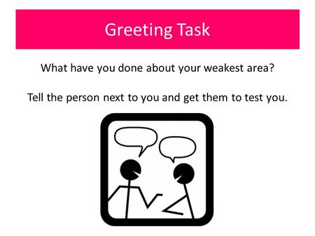 Greeting Task What have you done about your weakest area? Tell the person next to you and get them to test you.