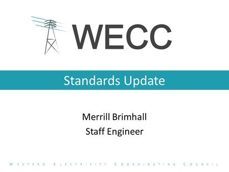 Standards Update Merrill Brimhall Staff Engineer W ESTERN E LECTRICITY C OORDINATING C OUNCIL.