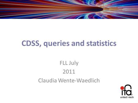 CDSS, queries and statistics FLL July 2011 Claudia Wente-Waedlich.