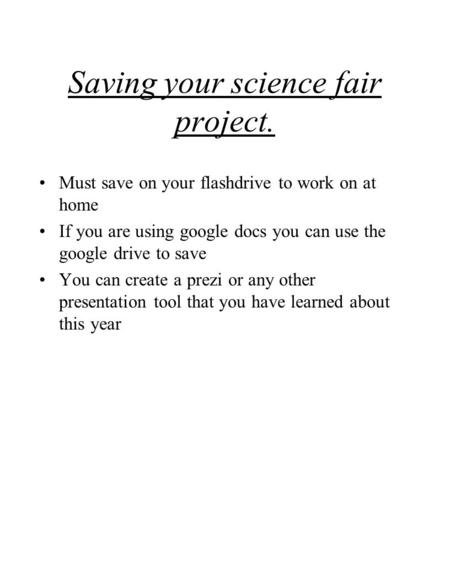 Saving your science fair project. Must save on your flashdrive to work on at home If you are using google docs you can use the google drive to save You.