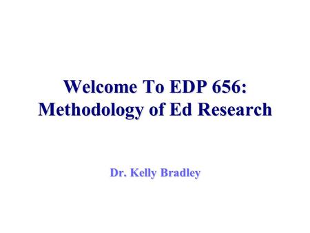 Welcome To EDP 656: Methodology of Ed Research Dr. Kelly Bradley.